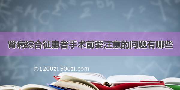 肾病综合征患者手术前要注意的问题有哪些