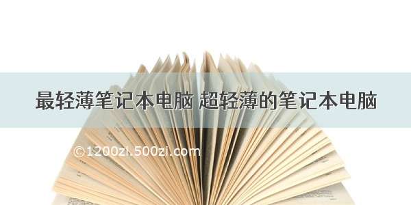 最轻薄笔记本电脑 超轻薄的笔记本电脑