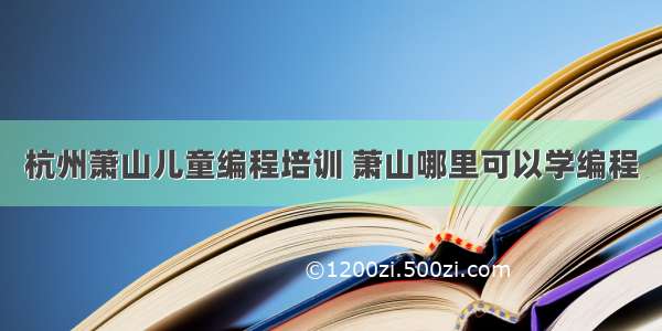 杭州萧山儿童编程培训 萧山哪里可以学编程