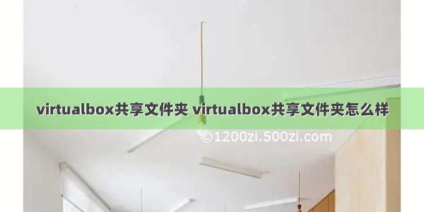 virtualbox共享文件夹 virtualbox共享文件夹怎么样