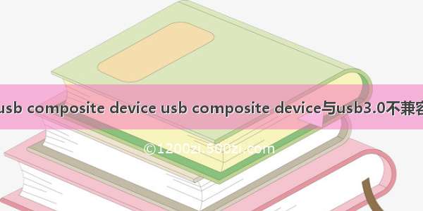 usb composite device usb composite device与usb3.0不兼容