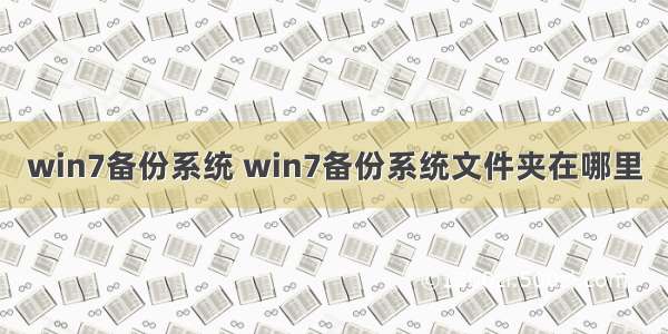 win7备份系统 win7备份系统文件夹在哪里