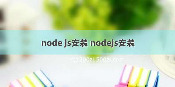 node js安装 nodejs安装