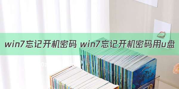 win7忘记开机密码 win7忘记开机密码用u盘