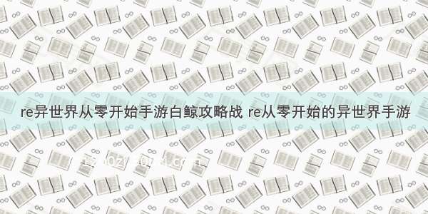 re异世界从零开始手游白鲸攻略战 re从零开始的异世界手游