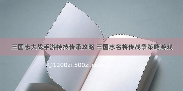 三国志大战手游特技传承攻略 三国志名将传战争策略游戏