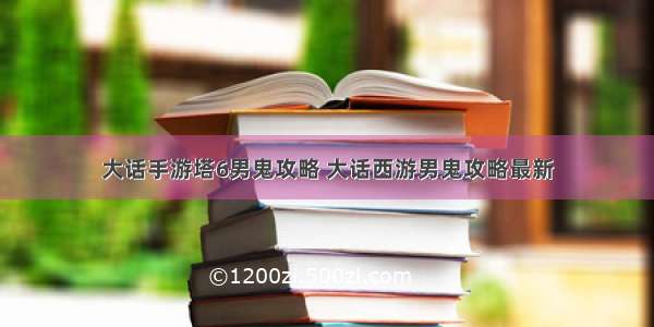 大话手游塔6男鬼攻略 大话西游男鬼攻略最新