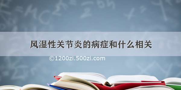 风湿性关节炎的病症和什么相关