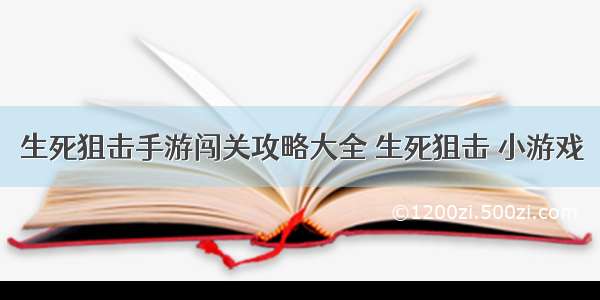 生死狙击手游闯关攻略大全 生死狙击 小游戏