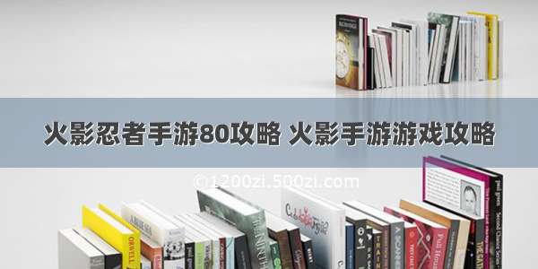 火影忍者手游80攻略 火影手游游戏攻略