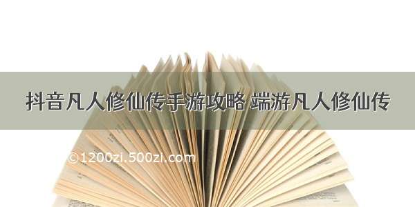 抖音凡人修仙传手游攻略 端游凡人修仙传