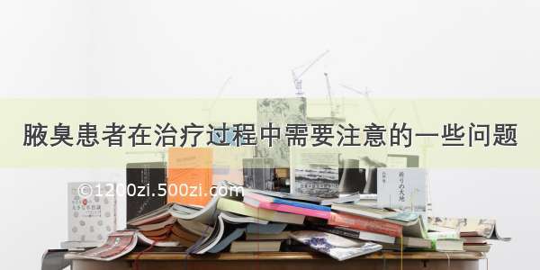 腋臭患者在治疗过程中需要注意的一些问题