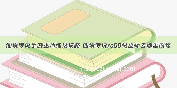 仙境传说手游巫师练级攻略 仙境传说ro68级巫师去哪里刷怪