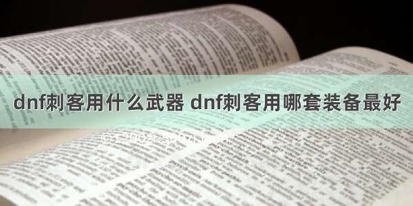 dnf刺客用什么武器 dnf刺客用哪套装备最好