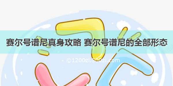 赛尔号谱尼真身攻略 赛尔号谱尼的全部形态