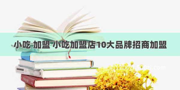 小吃 加盟 小吃加盟店10大品牌招商加盟