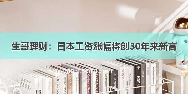 生哥理财：日本工资涨幅将创30年来新高