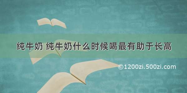 纯牛奶 纯牛奶什么时候喝最有助于长高