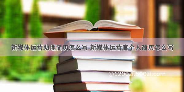 新媒体运营助理简历怎么写 新媒体运营官个人简历怎么写