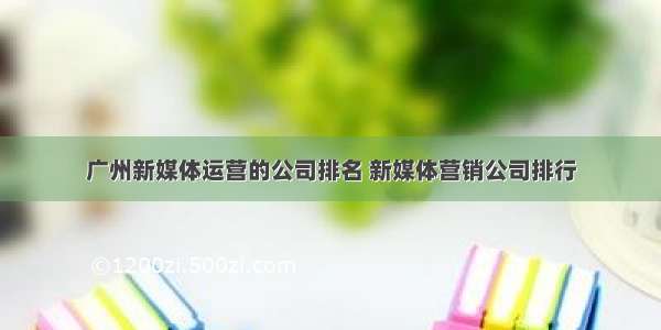 广州新媒体运营的公司排名 新媒体营销公司排行