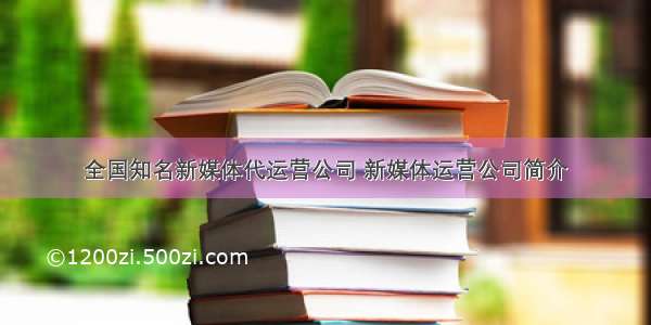 全国知名新媒体代运营公司 新媒体运营公司简介