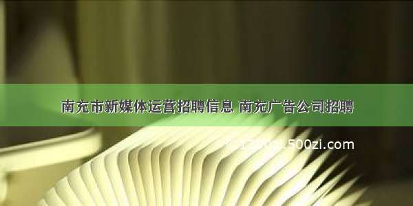 南充市新媒体运营招聘信息 南充广告公司招聘