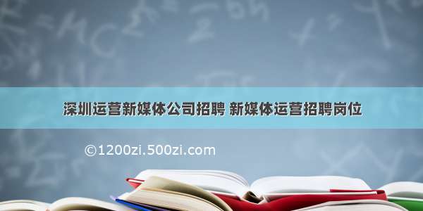 深圳运营新媒体公司招聘 新媒体运营招聘岗位