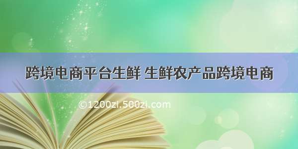 跨境电商平台生鲜 生鲜农产品跨境电商