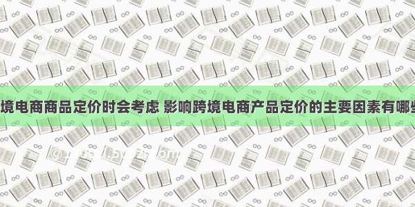 跨境电商商品定价时会考虑 影响跨境电商产品定价的主要因素有哪些?