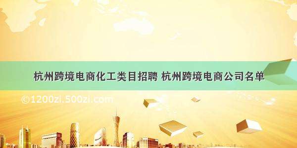 杭州跨境电商化工类目招聘 杭州跨境电商公司名单