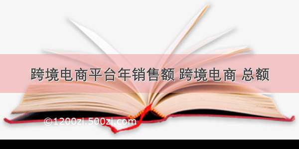 跨境电商平台年销售额 跨境电商 总额