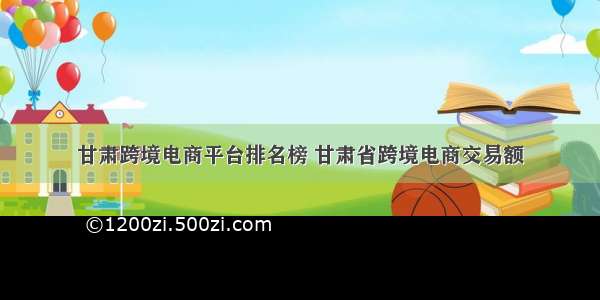 甘肃跨境电商平台排名榜 甘肃省跨境电商交易额