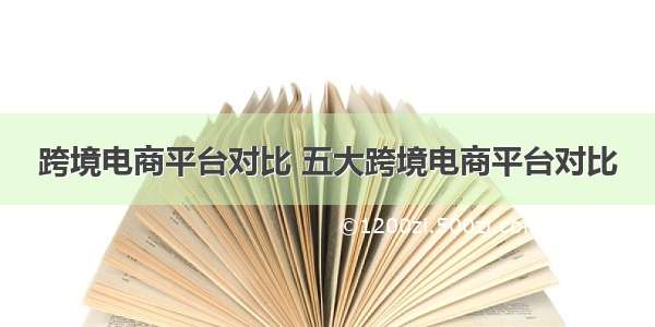 跨境电商平台对比 五大跨境电商平台对比