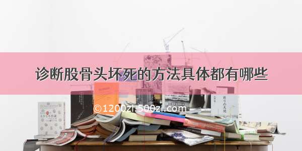 诊断股骨头坏死的方法具体都有哪些