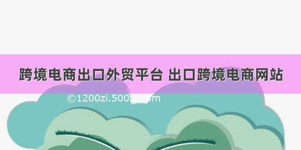 跨境电商出口外贸平台 出口跨境电商网站