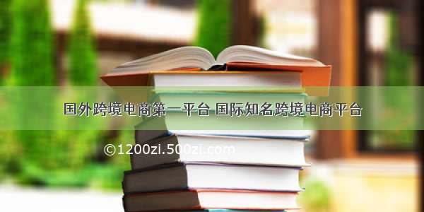 国外跨境电商第一平台 国际知名跨境电商平台