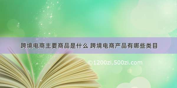 跨境电商主要商品是什么 跨境电商产品有哪些类目