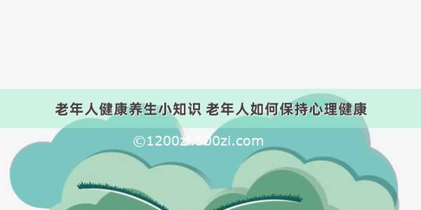 老年人健康养生小知识 老年人如何保持心理健康