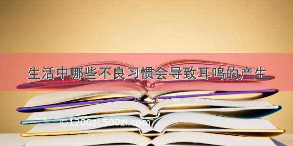 生活中哪些不良习惯会导致耳鸣的产生