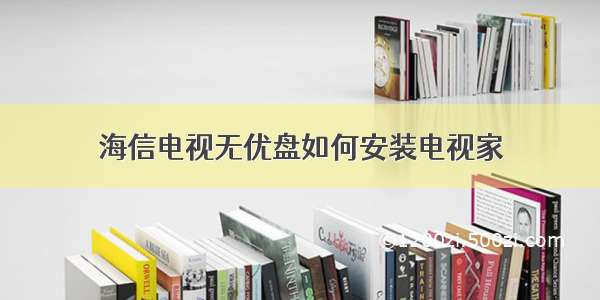 海信电视无优盘如何安装电视家