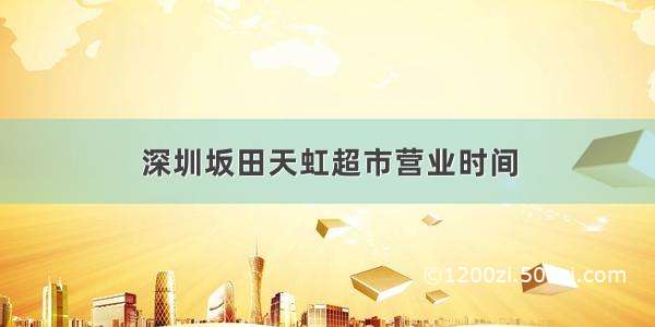 深圳坂田天虹超市营业时间