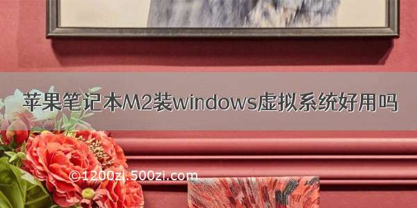 苹果笔记本M2装windows虚拟系统好用吗