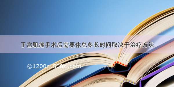 子宫肌瘤手术后需要休息多长时间取决于治疗方法