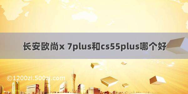 长安欧尚x 7plus和cs55plus哪个好