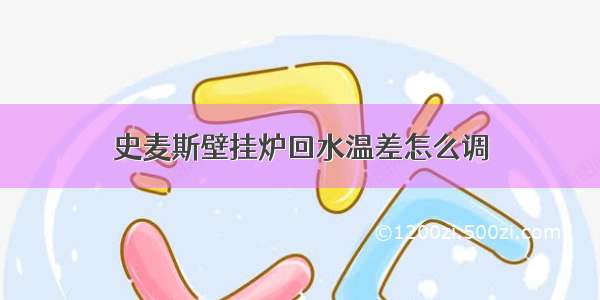 史麦斯壁挂炉回水温差怎么调