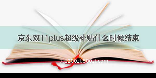 京东双11plus超级补贴什么时候结束