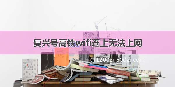 复兴号高铁wifi连上无法上网