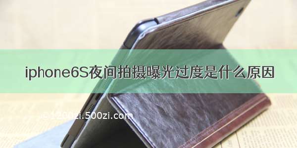 iphone6S夜间拍摄曝光过度是什么原因