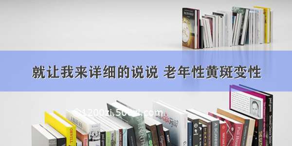 就让我来详细的说说 老年性黄斑变性