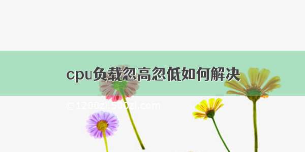 cpu负载忽高忽低如何解决